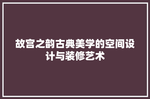 故宫之韵古典美学的空间设计与装修艺术