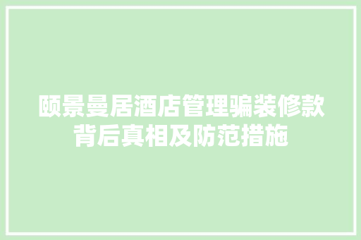 颐景曼居酒店管理骗装修款背后真相及防范措施