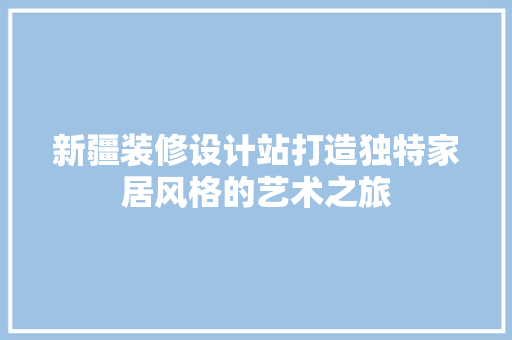 新疆装修设计站打造独特家居风格的艺术之旅