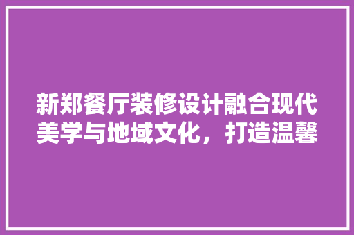 新郑餐厅装修设计融合现代美学与地域文化，打造温馨用餐体验