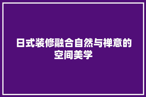 日式装修融合自然与禅意的空间美学  第1张