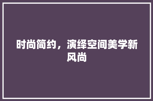 时尚简约，演绎空间美学新风尚