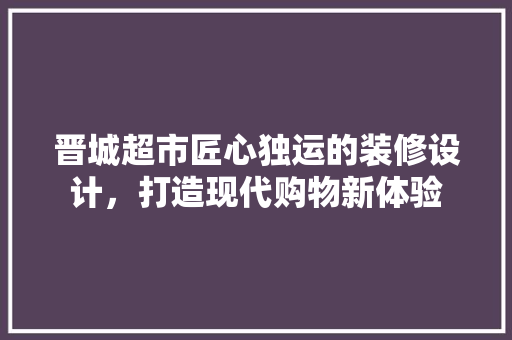 晋城超市匠心独运的装修设计，打造现代购物新体验