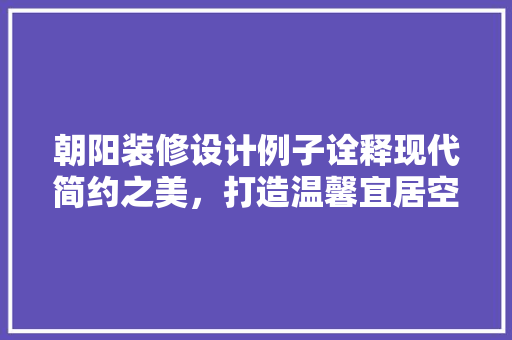 朝阳装修设计例子诠释现代简约之美，打造温馨宜居空间