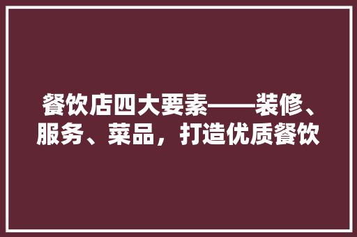 餐饮店四大要素——装修、服务、菜品，打造优质餐饮体验