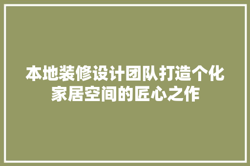 本地装修设计团队打造个化家居空间的匠心之作