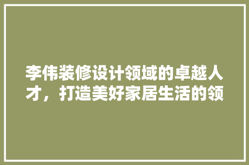 李伟装修设计领域的卓越人才，打造美好家居生活的领航者