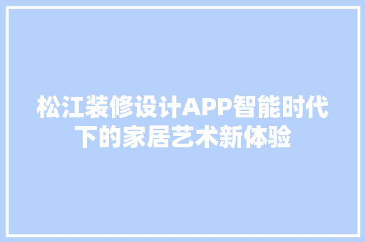 松江装修设计APP智能时代下的家居艺术新体验  第1张