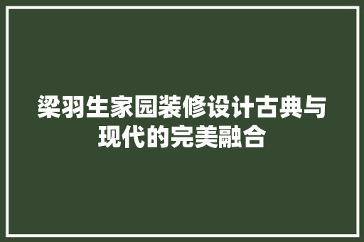 梁羽生家园装修设计古典与现代的完美融合