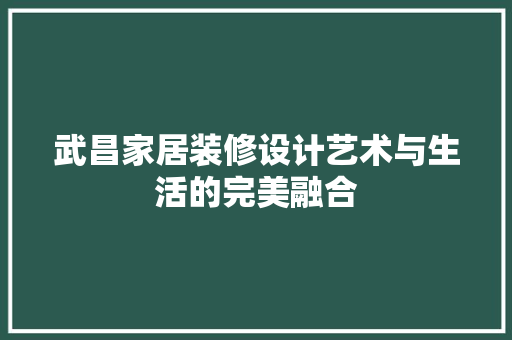 武昌家居装修设计艺术与生活的完美融合