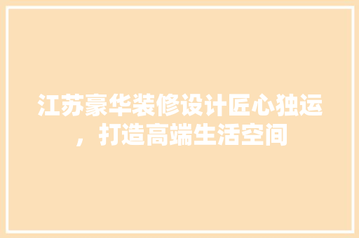 江苏豪华装修设计匠心独运，打造高端生活空间