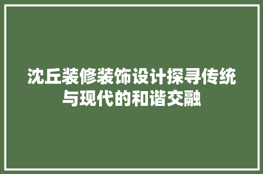 沈丘装修装饰设计探寻传统与现代的和谐交融