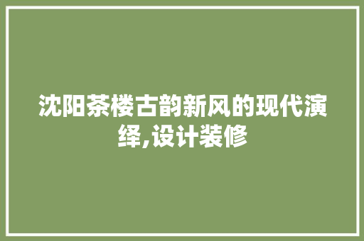 沈阳茶楼古韵新风的现代演绎,设计装修