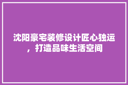 沈阳豪宅装修设计匠心独运，打造品味生活空间