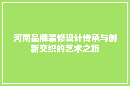 河南品牌装修设计传承与创新交织的艺术之旅  第1张