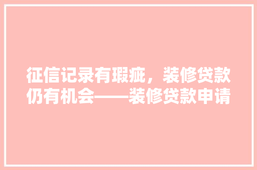 征信记录有瑕疵，装修贷款仍有机会——装修贷款申请攻略