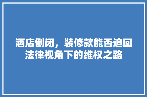 酒店倒闭，装修款能否追回法律视角下的维权之路