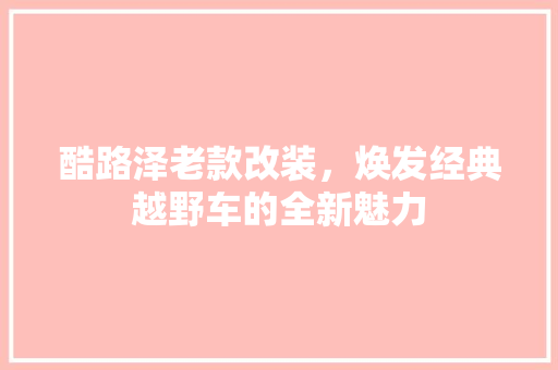 酷路泽老款改装，焕发经典越野车的全新魅力