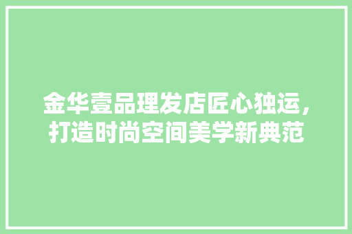 金华壹品理发店匠心独运，打造时尚空间美学新典范