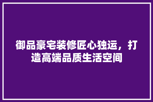 御品豪宅装修匠心独运，打造高端品质生活空间