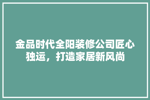 金品时代全阳装修公司匠心独运，打造家居新风尚