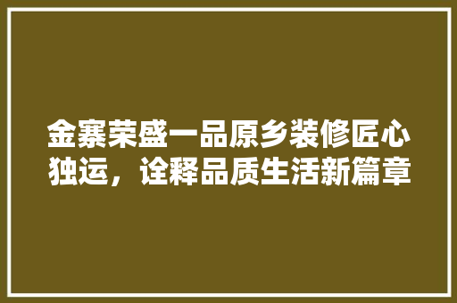 金寨荣盛一品原乡装修匠心独运，诠释品质生活新篇章