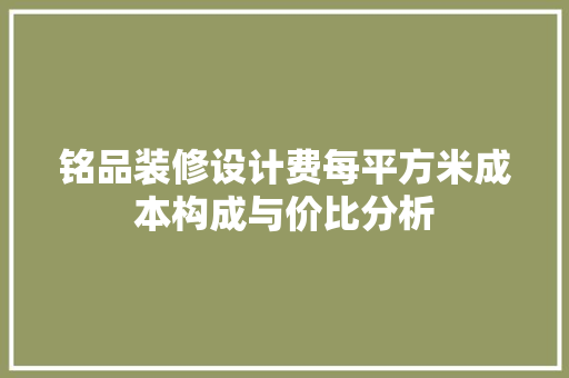 铭品装修设计费每平方米成本构成与价比分析