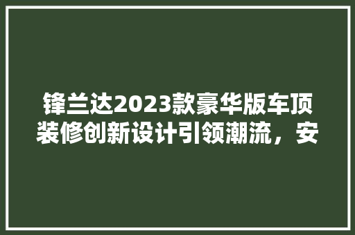 锋兰达2023款豪华版车顶装修创新设计引领潮流，安全与舒适并存