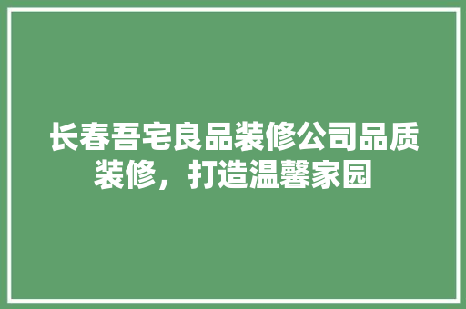 长春吾宅良品装修公司品质装修，打造温馨家园