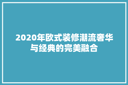 2020年欧式装修潮流奢华与经典的完美融合