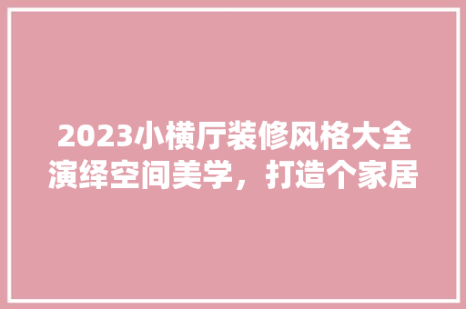 2023小横厅装修风格大全演绎空间美学，打造个家居