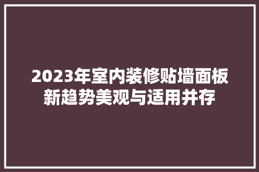 2023年室内装修贴墙面板新趋势美观与适用并存