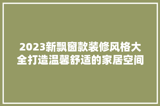 2023新飘窗款装修风格大全打造温馨舒适的家居空间