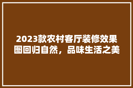 2023款农村客厅装修效果图回归自然，品味生活之美
