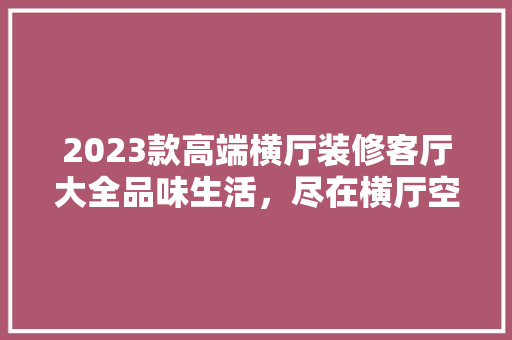 2023款高端横厅装修客厅大全品味生活，尽在横厅空间