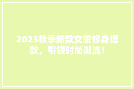 2023秋季新款女装修身爆款，引领时尚潮流！
