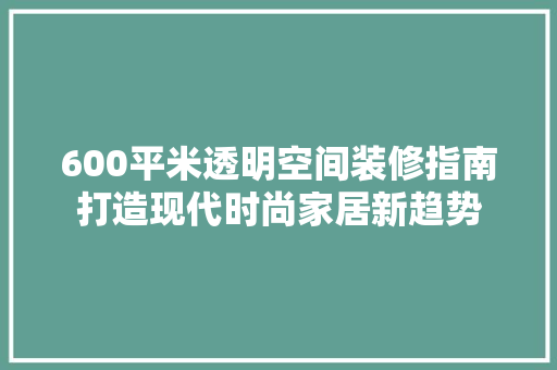 600平米透明空间装修指南打造现代时尚家居新趋势