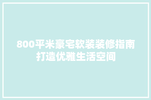 800平米豪宅软装装修指南打造优雅生活空间