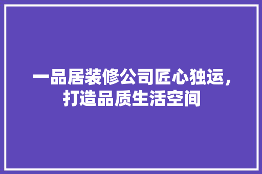 一品居装修公司匠心独运，打造品质生活空间
