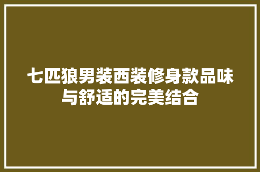 七匹狼男装西装修身款品味与舒适的完美结合