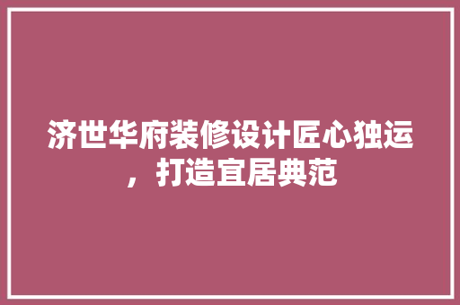 济世华府装修设计匠心独运，打造宜居典范