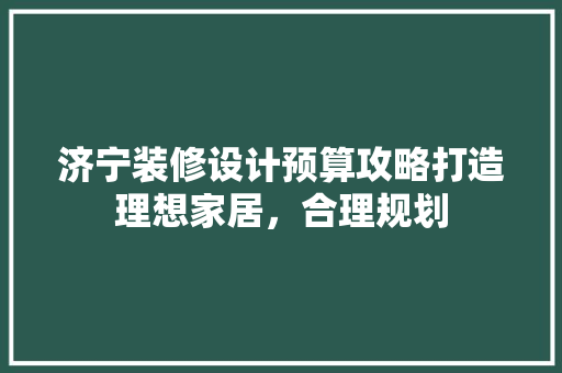 济宁装修设计预算攻略打造理想家居，合理规划