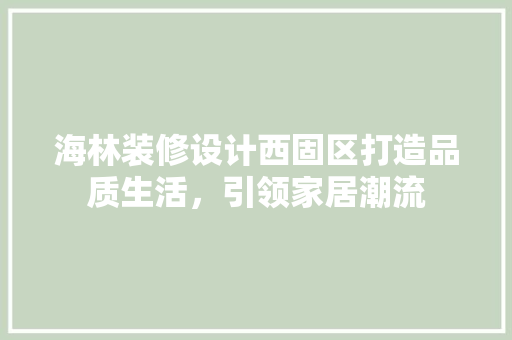 海林装修设计西固区打造品质生活，引领家居潮流