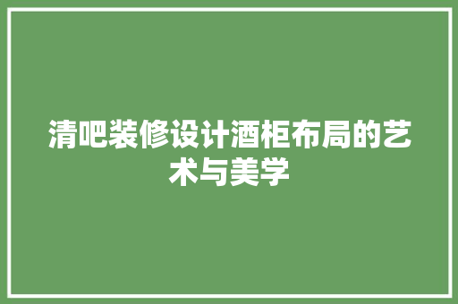 清吧装修设计酒柜布局的艺术与美学