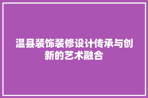 温县装饰装修设计传承与创新的艺术融合