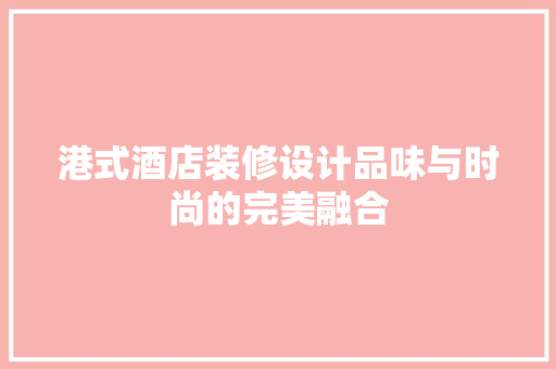 港式酒店装修设计品味与时尚的完美融合