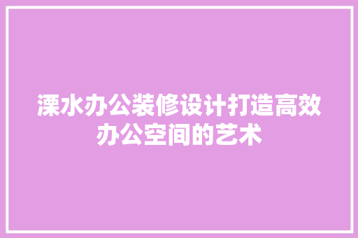 溧水办公装修设计打造高效办公空间的艺术