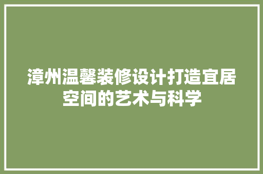 漳州温馨装修设计打造宜居空间的艺术与科学  第1张