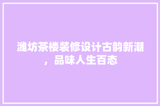潍坊茶楼装修设计古韵新潮，品味人生百态