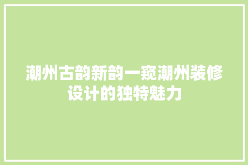 潮州古韵新韵一窥潮州装修设计的独特魅力